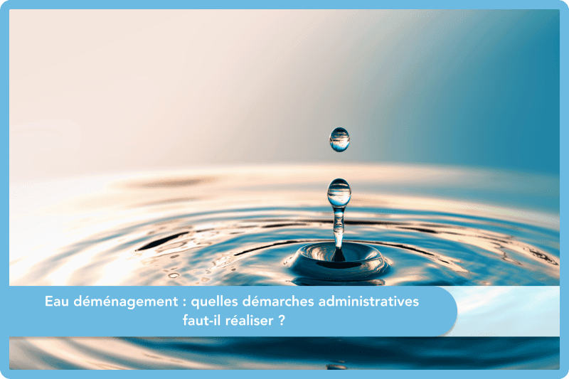 Eau déménagement : quelles démarches administratives faut-il réaliser ?